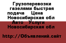 Грузоперевозки газелями быстрая подача  › Цена ­ 400 - Новосибирская обл. Авто » Услуги   . Новосибирская обл.